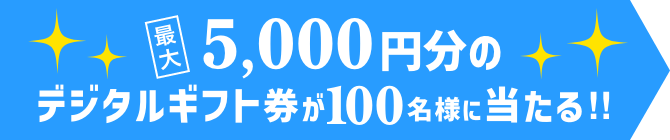 最大5,000円分のデジタルギフト券が100名様に当たる!!