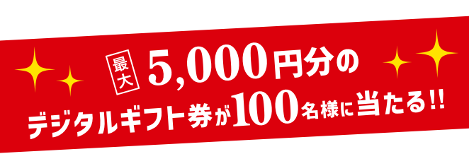 最大5,000円分のデジタルギフト券が100名様に当たる!!