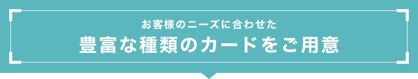 お客様のニーズに合わせた豊富な種類のカードをご用意